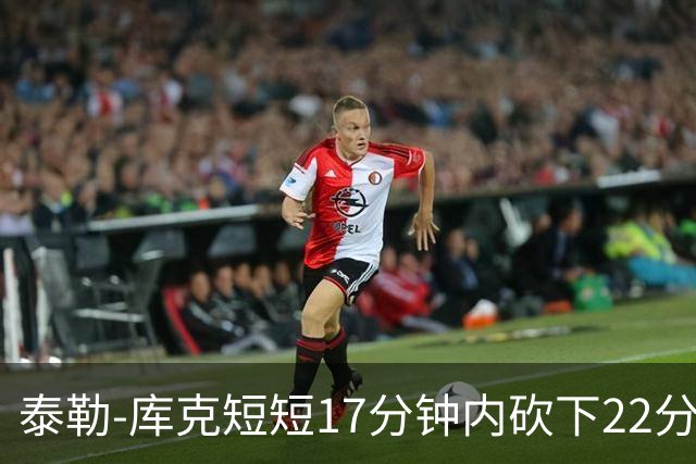 泰勒-库克短短17分钟内砍下22分，助新疆击败吉林